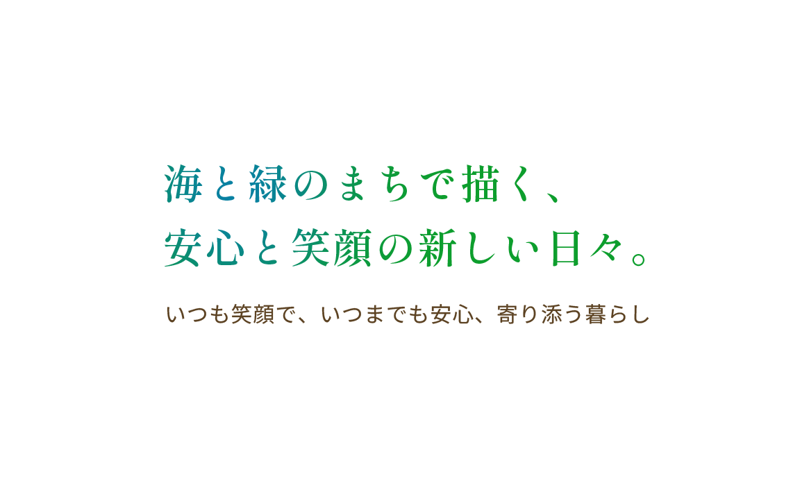 海と緑のまちで描く、安心と笑顔の新しい日々。いつも笑顔で、いつまでも安心、寄り添う暮らし